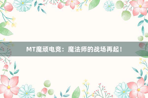 MT魔顽电竞：魔法师的战场再起！