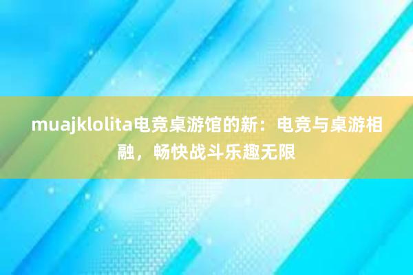 muajklolita电竞桌游馆的新：电竞与桌游相融，畅快战斗乐趣无限