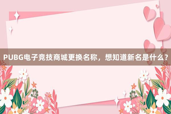 PUBG电子竞技商城更换名称，想知道新名是什么？