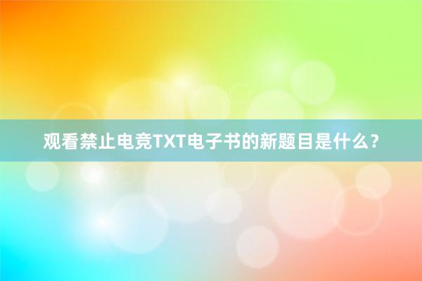 观看禁止电竞TXT电子书的新题目是什么？