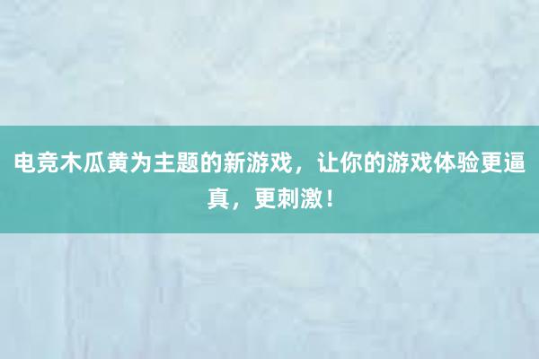 电竞木瓜黄为主题的新游戏，让你的游戏体验更逼真，更刺激！