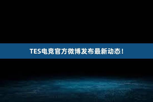 TES电竞官方微博发布最新动态！