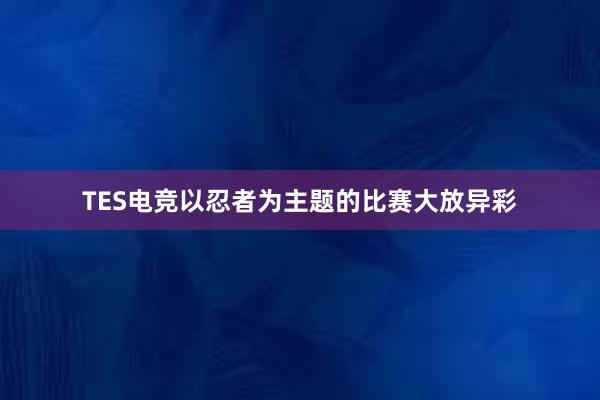 TES电竞以忍者为主题的比赛大放异彩