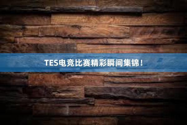 TES电竞比赛精彩瞬间集锦！