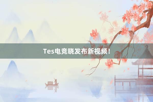 Tes电竞晓发布新视频！