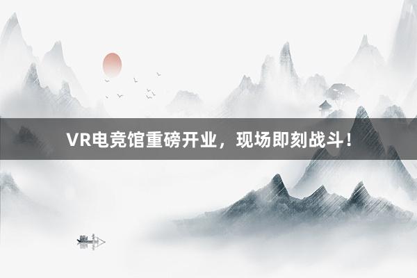 VR电竞馆重磅开业，现场即刻战斗！