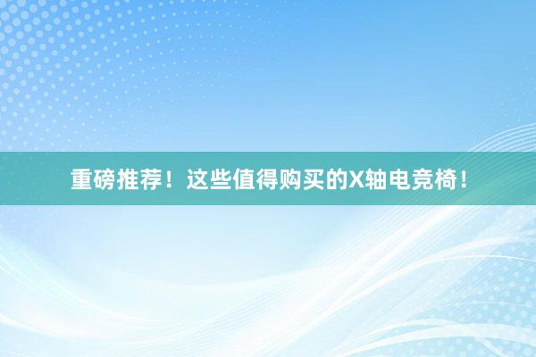 重磅推荐！这些值得购买的X轴电竞椅！