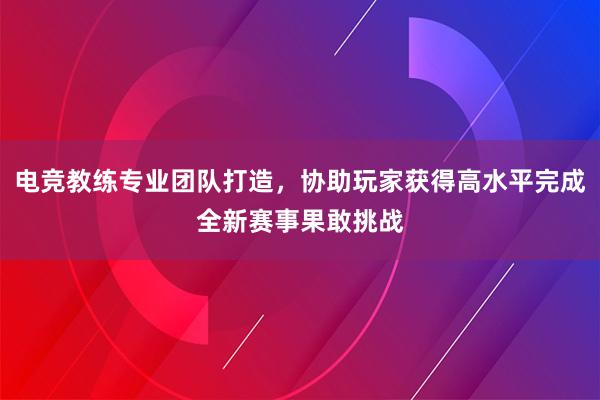 电竞教练专业团队打造，协助玩家获得高水平完成全新赛事果敢挑战