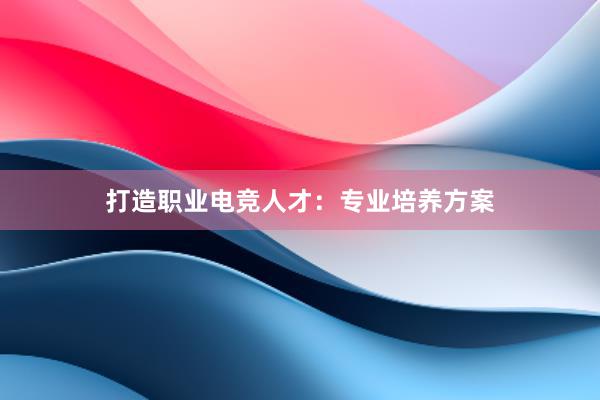 打造职业电竞人才：专业培养方案