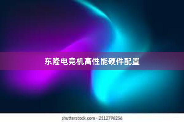 东隆电竞机高性能硬件配置