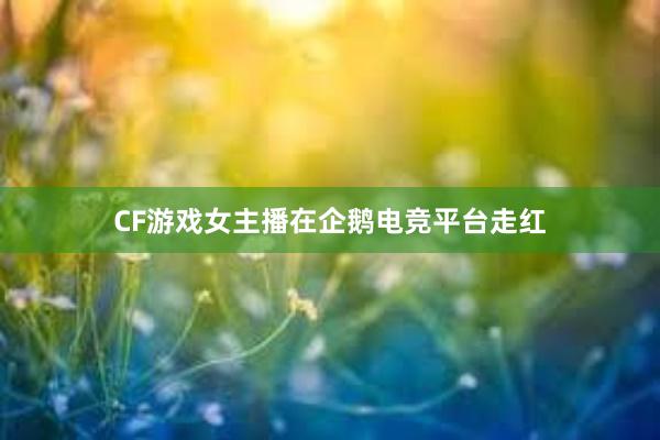 CF游戏女主播在企鹅电竞平台走红