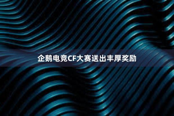 企鹅电竞CF大赛送出丰厚奖励