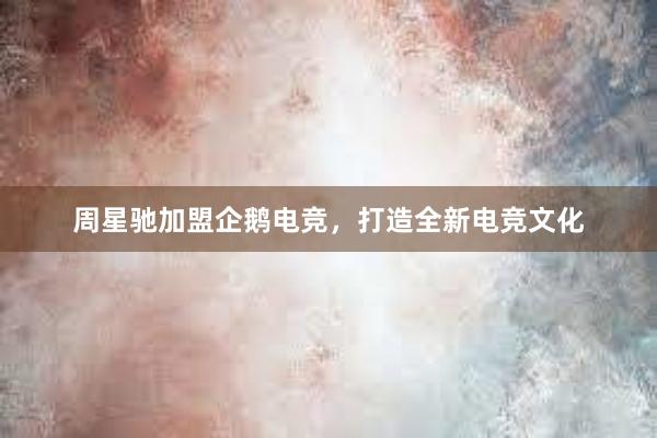 周星驰加盟企鹅电竞，打造全新电竞文化