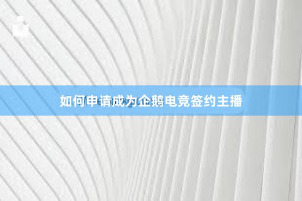 如何申请成为企鹅电竞签约主播