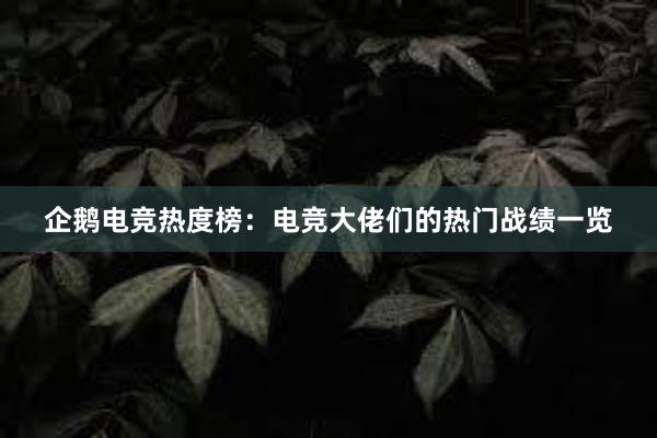 企鹅电竞热度榜：电竞大佬们的热门战绩一览