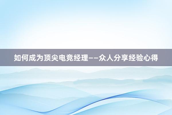 如何成为顶尖电竞经理——众人分享经验心得