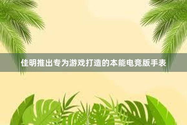 佳明推出专为游戏打造的本能电竞版手表