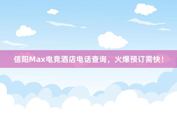 信阳Max电竞酒店电话查询，火爆预订需快！