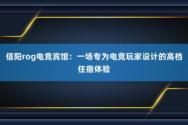 信阳rog电竞宾馆：一场专为电竞玩家设计的高档住宿体验