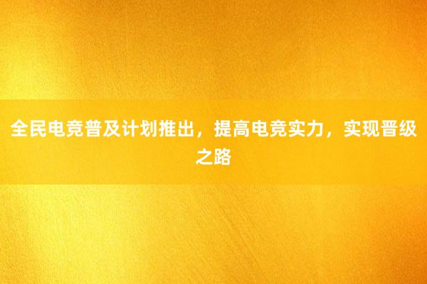 全民电竞普及计划推出，提高电竞实力，实现晋级之路