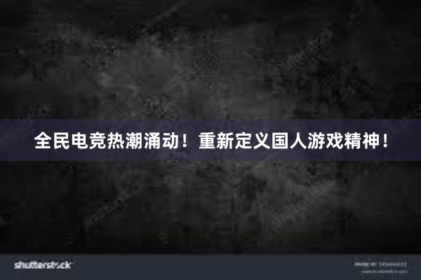 全民电竞热潮涌动！重新定义国人游戏精神！