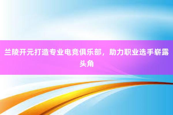 兰陵开元打造专业电竞俱乐部，助力职业选手崭露头角