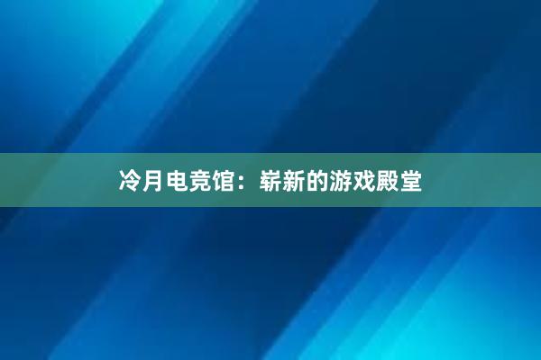 冷月电竞馆：崭新的游戏殿堂