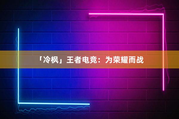 「冷枫」王者电竞：为荣耀而战