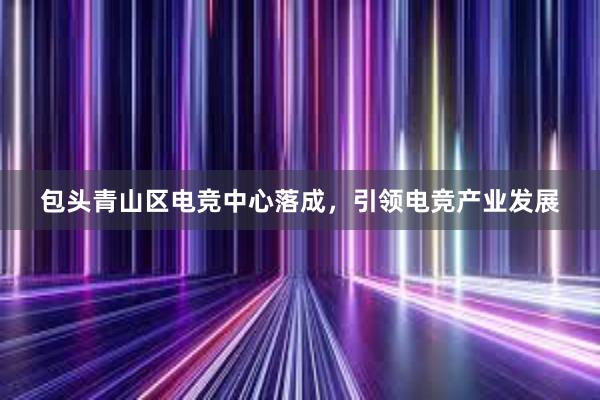 包头青山区电竞中心落成，引领电竞产业发展