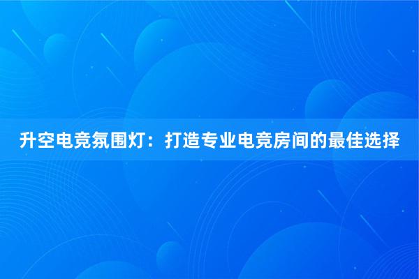 升空电竞氛围灯：打造专业电竞房间的最佳选择