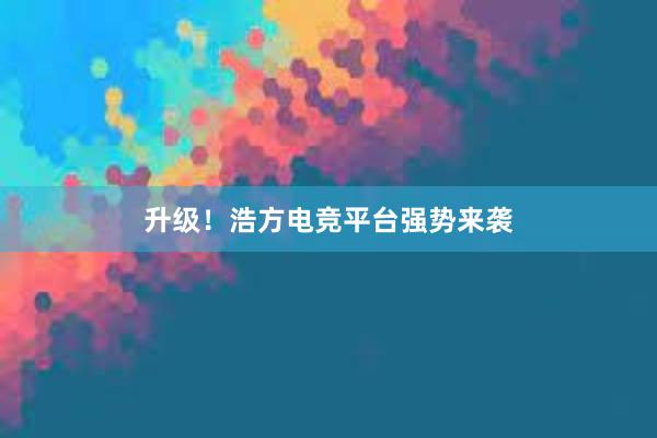 升级！浩方电竞平台强势来袭