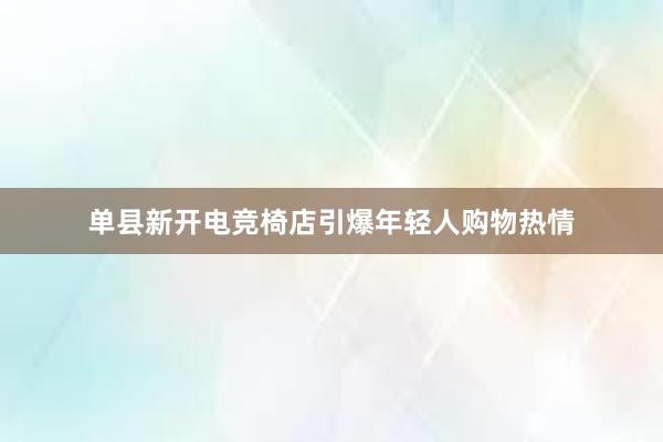 单县新开电竞椅店引爆年轻人购物热情