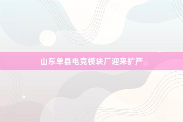 山东单县电竞模块厂迎来扩产