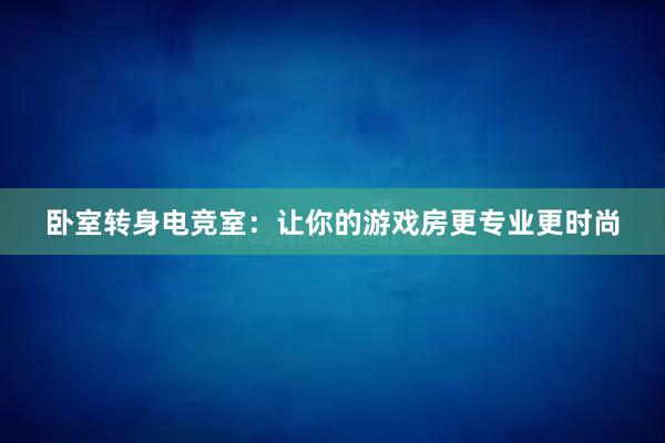 卧室转身电竞室：让你的游戏房更专业更时尚