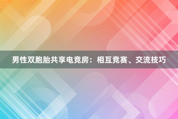 男性双胞胎共享电竞房：相互竞赛、交流技巧