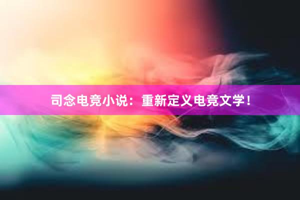 司念电竞小说：重新定义电竞文学！