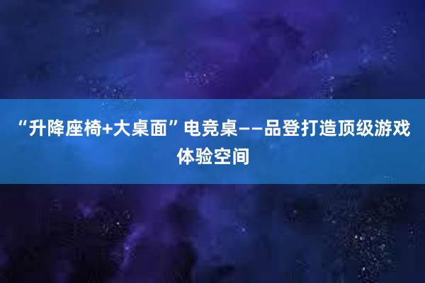 “升降座椅+大桌面”电竞桌——品登打造顶级游戏体验空间