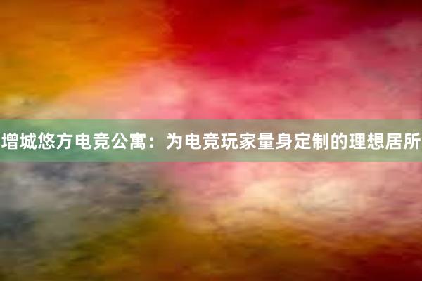 增城悠方电竞公寓：为电竞玩家量身定制的理想居所