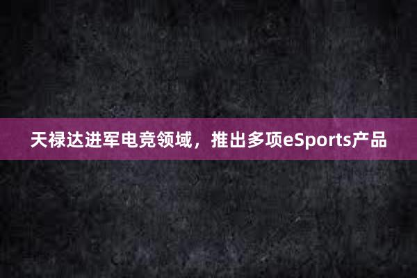 天禄达进军电竞领域，推出多项eSports产品