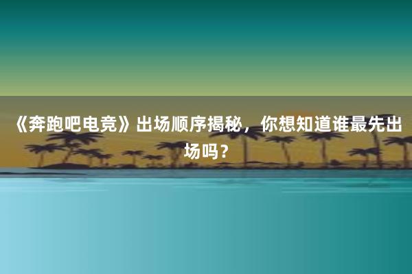 《奔跑吧电竞》出场顺序揭秘，你想知道谁最先出场吗？