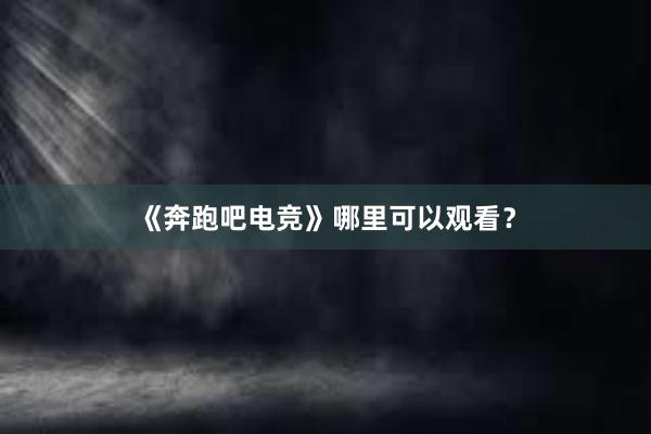 《奔跑吧电竞》哪里可以观看？