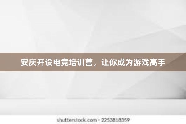 安庆开设电竞培训营，让你成为游戏高手