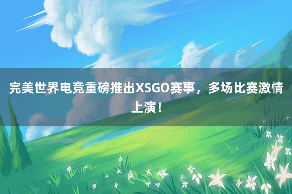 完美世界电竞重磅推出XSGO赛事，多场比赛激情上演！