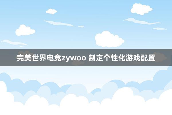 完美世界电竞zywoo 制定个性化游戏配置