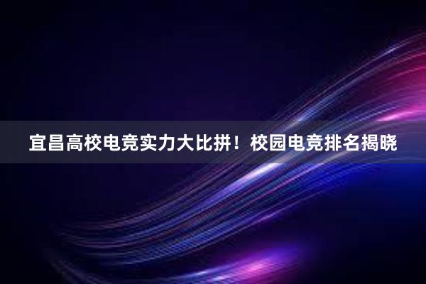 宜昌高校电竞实力大比拼！校园电竞排名揭晓