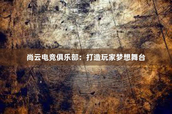 尚云电竞俱乐部：打造玩家梦想舞台