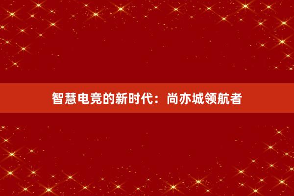 智慧电竞的新时代：尚亦城领航者