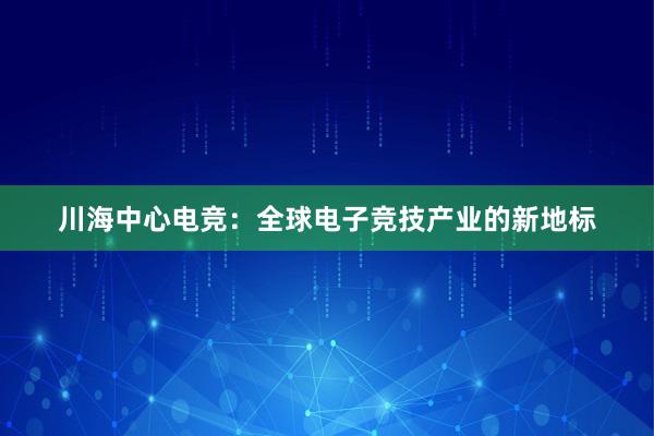 川海中心电竞：全球电子竞技产业的新地标