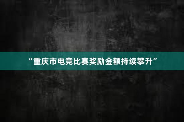 “重庆市电竞比赛奖励金额持续攀升”