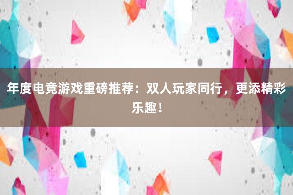 年度电竞游戏重磅推荐：双人玩家同行，更添精彩乐趣！